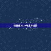 双鱼座2023年全年运势，双鱼座2023年上半年运势