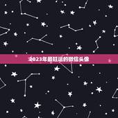 2023年最旺运的微信头像，微信头像那些最吉利？