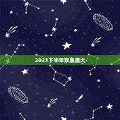 2023下半年双鱼座大，2023年双鱼感情运势如何