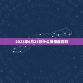 2023年6月23日什么属相最吉利，2023年适合婚嫁的属相