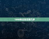 1998年过生日算几岁，98年今年多少周岁