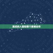 属虎的人能和哪个属相合作，属虎的和什么属相合作比较合财
