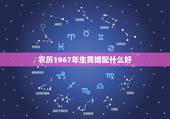 农历1967年生男婚配什么好，男一6o年生与女73生婚配好不好