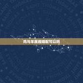 鸡与羊属相婚配可以吗，鸡和羊的属相结婚好吗？