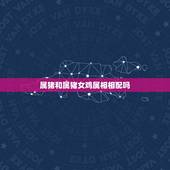 属猪和属猪女鸡属相相配吗，属猪女和属鸡♂婚配好吗