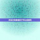冲自己的属相孩子可以结婚吗，结婚日与自己属相相冲能结婚吗