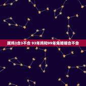 属鸡3合3不合 93年鸡和99年兔婚姻合不合