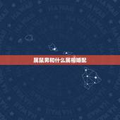 属鼠男和什么属相婚配，生肖鼠跟什么最配，属鼠的属相婚配表