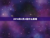 2016年2月2是什么属相，2015年2月2号这一天是属什么属相