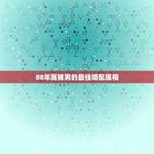 88年属猪男的最佳婚配属相，88年属龙女最佳婚配