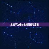 星座学为什么推崇天蝎和摩羯，摩羯和什么星座最配