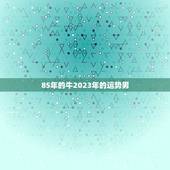 85年的牛2023年的运势男，属牛2023年犯太岁吗，属牛人值太岁怎样