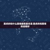 属虎的和什么属相最配最合适 属虎的和属啥的结婚好