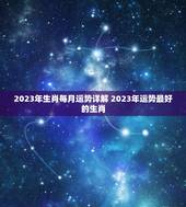 2023年生肖每月运势详解 2023年运势最好的生肖