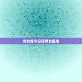 处女座今日运势女最准，处女座今日运势查询水墨先生
