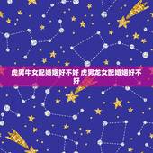 虎男牛女配婚姻好不好 虎男龙女配婚姻好不好