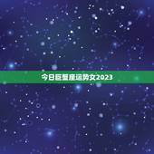 今日巨蟹座运势女2023，2023年生肖运势