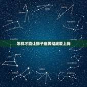 怎样才能让狮子座男彻底爱上我，狮子男喜欢你的30表现