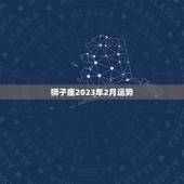 狮子座2023年2月运势，处女座在2023 年每月运程