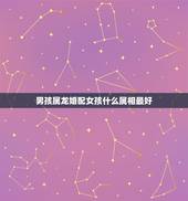 男孩属龙婚配女孩什么属相最好，属龙的男生找属什么生肖女生最好