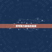 思考能力最强的星座，各星座的性格和优缺点