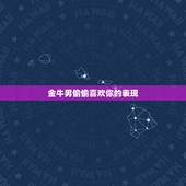 金牛男偷偷喜欢你的表现，金牛男对你无感的表现