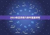 2023年正月初八的牛宝宝好吗，2023年牛宝宝正月哪天出生好