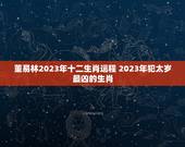 董易林2023年十二生肖运程 2023年犯太岁最凶的生肖