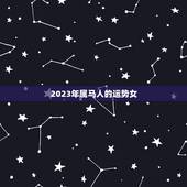2023年属马人的运势女(星象吉利事业爱情双丰收)