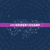 2023年的虎宝宝几月出生最好，2023年属虎宝宝几月出生最好