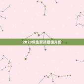 2023年生男孩最佳月份，2023年几月份生男孩