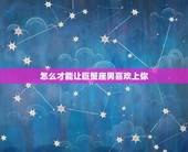 怎么才能让巨蟹座男喜欢上你，巨蟹座是渣男之王