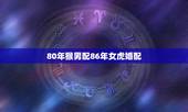 80年猴男配86年女虎婚配，1980年属猴男和1986年属虎女相配吗