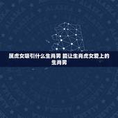 属虎女吸引什么生肖男 能让生肖虎女爱上的生肖男