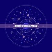 摩羯男把你当异性好友，摩羯男异性朋友多吗