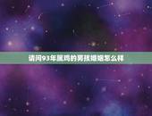 请问93年属鸡的男孩婚姻怎么样，两个93年属鸡的人婚姻怎么样