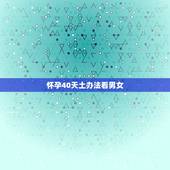 怀孕40天土办法看男女，男孩子雄性多了有什么表现？