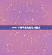 2023年狮子座女生性格特点，射手座女生性格