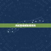 鸡蛇属相婚配相克吗，蛇与鸡属相配吗