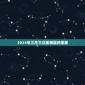 2023年三月三日属相鼠的星座，2023年7.5公历属鼠的人是什么星座
