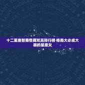 十二星座智商情商双高排行榜 格局大必成大器的星座女