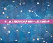十二生肖属相婚配表属相配什么最适合最好，属相婚配表，来看你的属相配什么