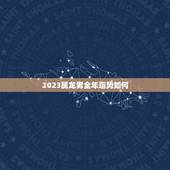 2023属龙男全年运势如何，属龙2023年运势及运程每月运程男