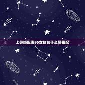 上等婚配表95女猪和什么属相配，1995年属猪女正月初六跟什么属相最配