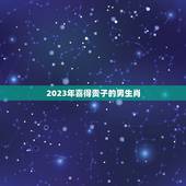 2023年喜得贵子的男生肖，生肖年龄对照表2023