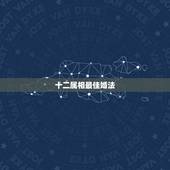 十二属相最佳婚法，属相婚配十二生肖年龄表