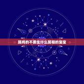 属鸡的不要生什么属相的宝宝，关于属鸡的人应该生什么属相的宝宝？