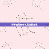 狮子座男和什么星座最合适，狮子座男最配的星座