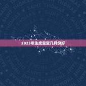 2023年生虎宝宝几月份好，2023年生宝宝几月最好