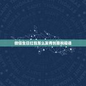 微信生日红包怎么发有创意祝福语，生日红包怎么发独特